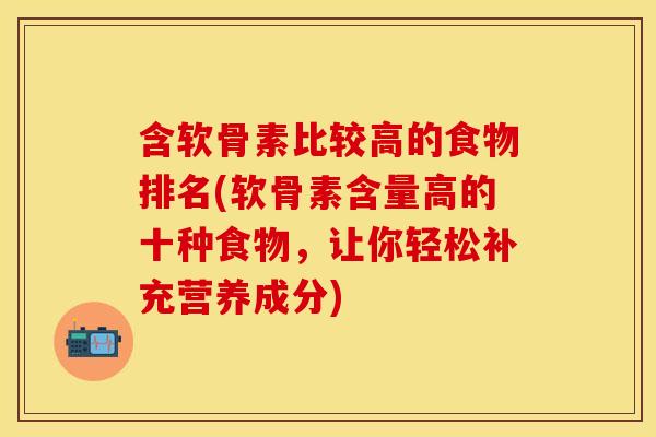 含软骨素比较高的食物排名(软骨素含量高的十种食物，让你轻松补充营养成分)