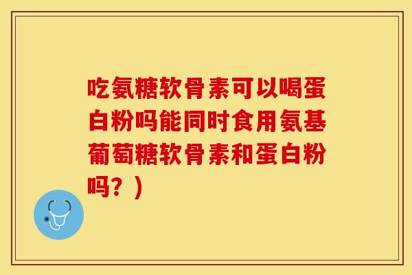 吃氨糖软骨素可以喝蛋白粉吗能同时食用氨基葡萄糖软骨素和蛋白粉吗？)