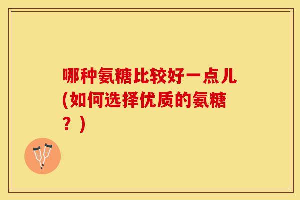 哪种氨糖比较好一点儿(如何选择优质的氨糖?) 哪种氨糖比较好一点儿(如何选择优质的氨糖?)
