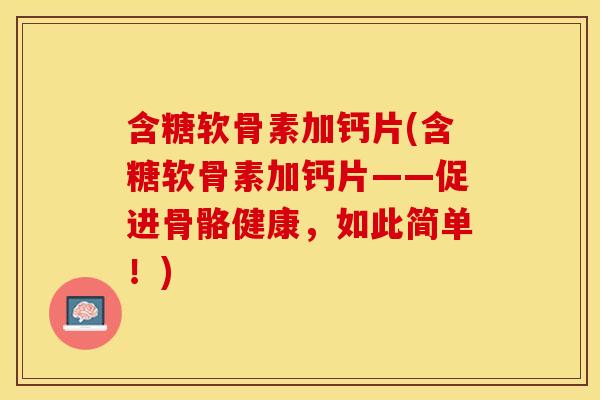 含糖软骨素加钙片(含糖软骨素加钙片——促进骨骼健康，如此简单！)
