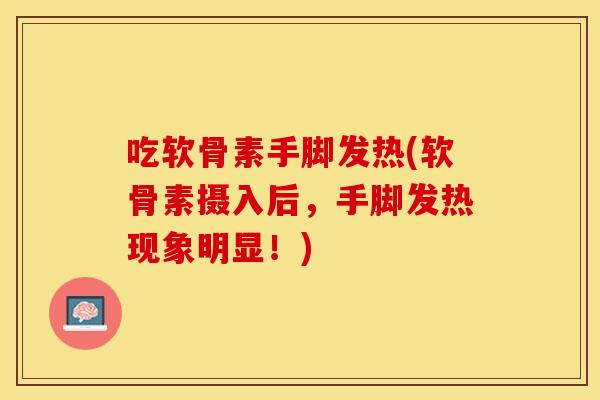 吃软骨素手脚发热(软骨素摄入后,手脚发热现象明显!) 吃软骨素手脚发热(软骨素摄入后,手脚发热现象明显!)