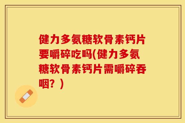 健力多氨糖软骨素钙片要嚼碎吃吗(健力多氨糖软骨素钙片需嚼碎吞咽？)