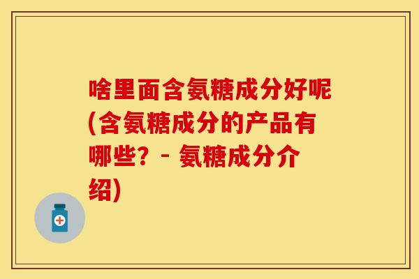 啥里面含氨糖成分好呢(含氨糖成分的产品有哪些？- 氨糖成分介绍)