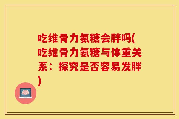 吃维骨力氨糖会胖吗(吃维骨力氨糖与体重关系：探究是否容易发胖)