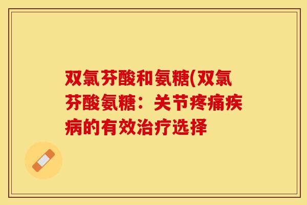 双氯芬酸和氨糖(双氯芬酸氨糖：关节疼痛疾病的有效治疗选择