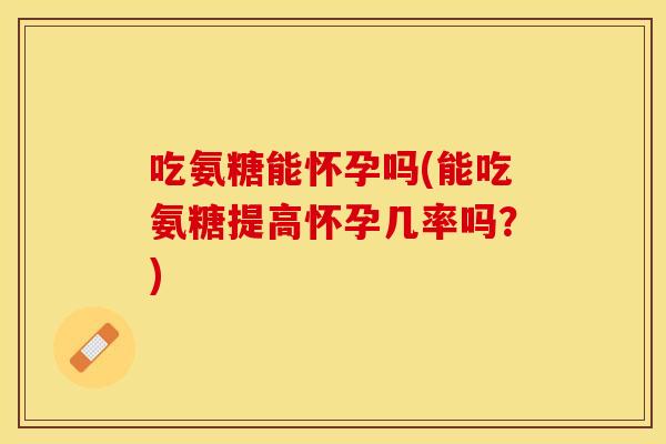 吃氨糖能怀孕吗(能吃氨糖提高怀孕几率吗？)