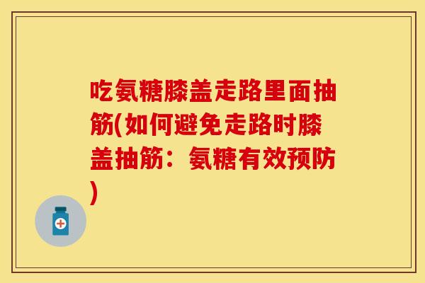 吃氨糖膝盖走路里面抽筋(如何避免走路时膝盖抽筋：氨糖有效预防)