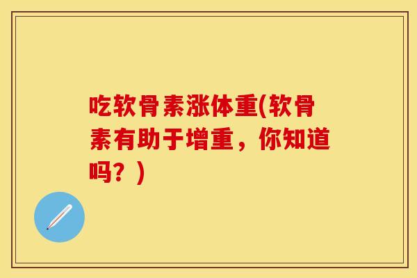 吃软骨素涨体重(软骨素有助于增重,你知道吗?) 吃软骨素涨体重(软骨素有助于增重,你知道吗?)