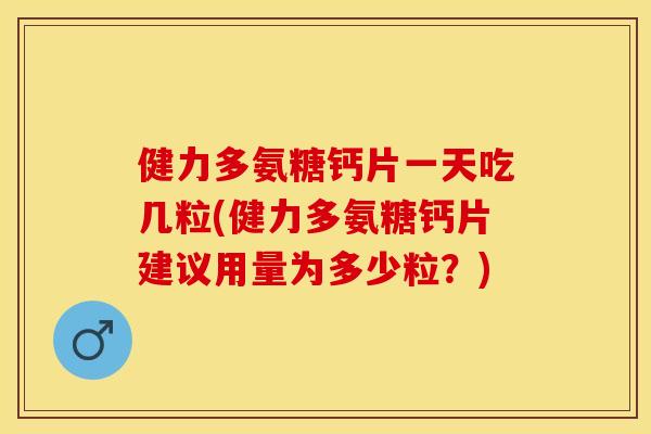 健力多氨糖钙片一天吃几粒(健力多氨糖钙片建议用量为多少粒？)