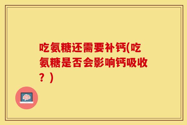 吃氨糖还需要补钙(吃氨糖是否会影响钙吸收?) 吃氨糖还需要补钙(吃氨糖是否会影响钙吸收?)