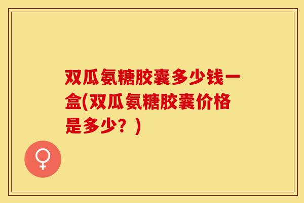 双瓜氨糖胶囊多少钱一盒(双瓜氨糖胶囊价格是多少？)