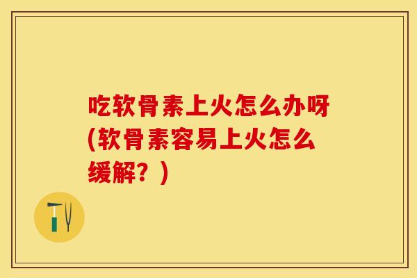 吃软骨素上火怎么办呀(软骨素容易上火怎么缓解?) 吃软骨素上火怎么办呀(软骨素容易上火怎么缓解?)