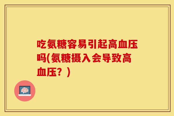 吃氨糖容易引起高血压吗(氨糖摄入会导致高血压？)