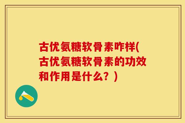古优氨糖软骨素咋样(古优氨糖软骨素的功效和作用是什么？)