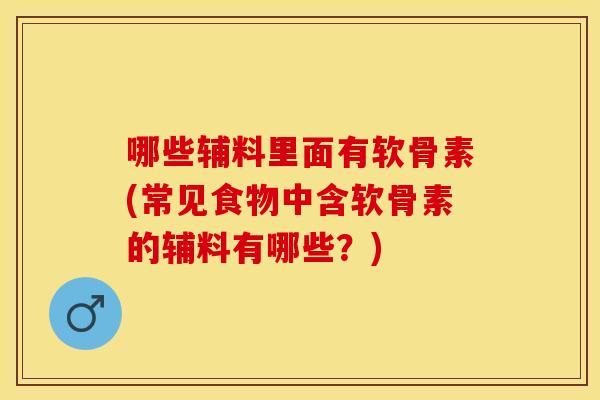 哪些辅料里面有软骨素(常见食物中含软骨素的辅料有哪些?) 哪些辅料里面有软骨素(常见食物中含软骨素的辅料有哪些?)