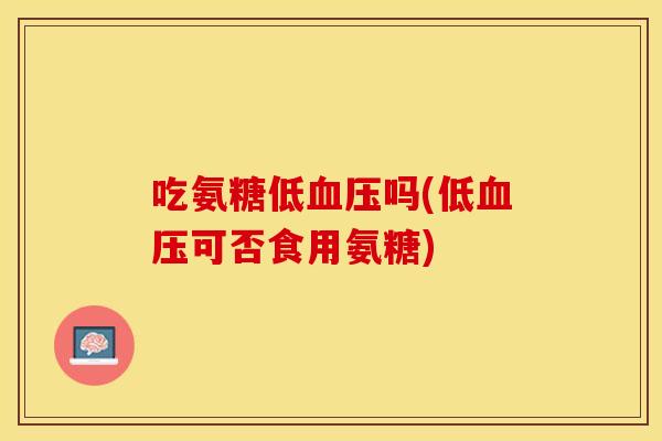 吃氨糖低吗(低可否食用氨糖) 吃氨糖低吗(低可否食用氨糖)