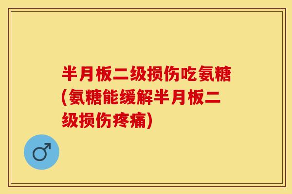半月板二级损伤吃氨糖(氨糖能缓解半月板二级损伤疼痛)