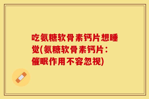 吃氨糖软骨素钙片想睡觉(氨糖软骨素钙片：催眠作用不容忽视)
