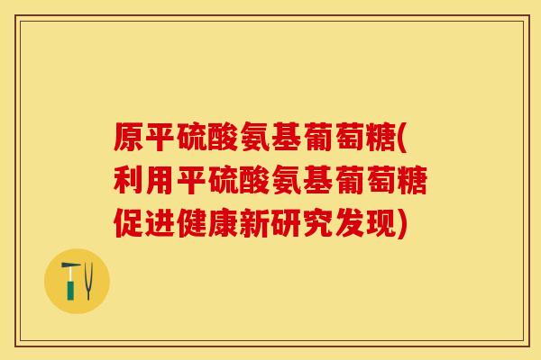 原平硫酸氨基葡萄糖(利用平硫酸氨基葡萄糖促进健康新研究发现)