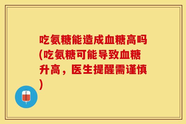 吃氨糖能造成血糖高吗(吃氨糖可能导致血糖升高，医生提醒需谨慎)