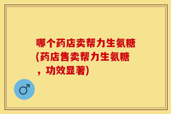 哪个药店卖帮力生氨糖(药店售卖帮力生氨糖,功效显著) 哪个药店卖帮力生氨糖(药店售卖帮力生氨糖,功效显著)