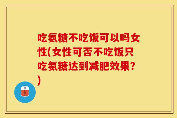 吃氨糖不吃饭可以吗女性(女性可否不吃饭只吃氨糖达到效果？)