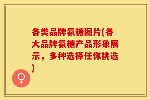 各类品牌氨糖图片(各大品牌氨糖产品形象展示，多种选择任你挑选)