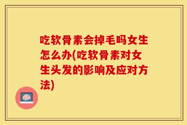 吃软骨素会掉毛吗女生怎么办(吃软骨素对女生头发的影响及应对方法)