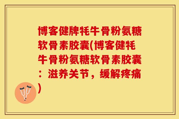 博客健牌牦牛骨粉氨糖软骨素胶囊(博客健牦牛骨粉氨糖软骨素胶囊：滋养关节，缓解疼痛)
