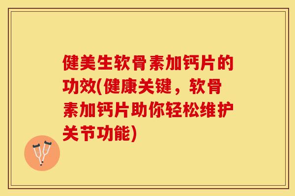 健美生软骨素加钙片的功效(健康关键,软骨素加钙片助你轻松维护关节功能) 健美生软骨素加钙片的功效(健康关键,软骨素加钙片助你轻松维护关节功能)
