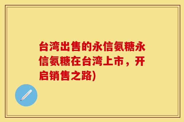 台湾出售的永信氨糖永信氨糖在台湾上市，开启销售之路)