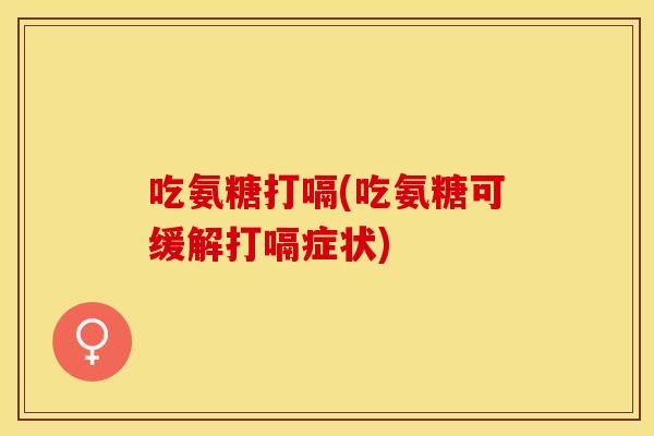 吃氨糖打嗝(吃氨糖可缓解打嗝症状)