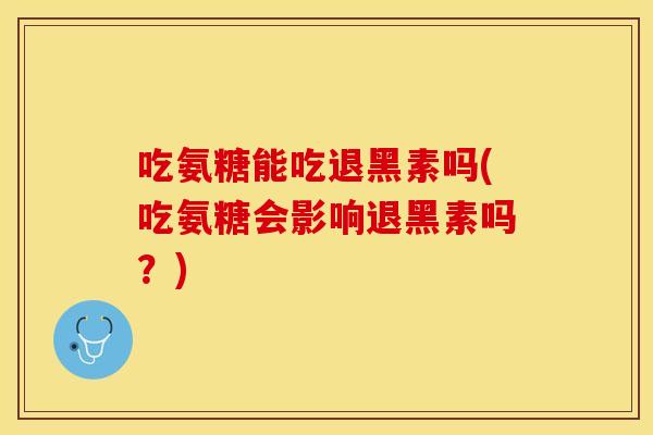 吃氨糖能吃退黑素吗(吃氨糖会影响退黑素吗？)
