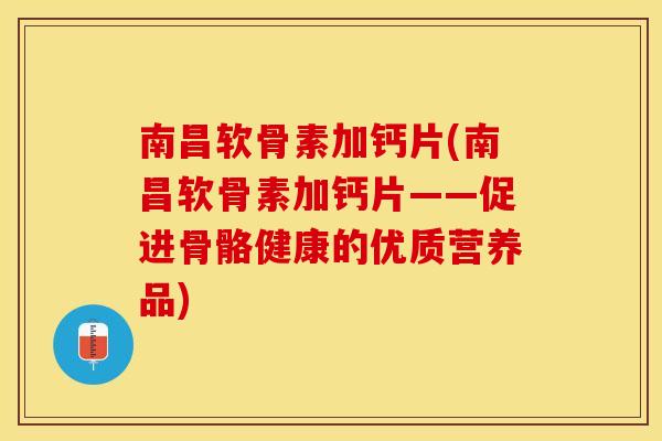 南昌软骨素加钙片(南昌软骨素加钙片——促进骨骼健康的优质营养品)