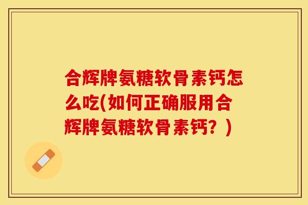 合辉牌氨糖软骨素钙怎么吃(如何正确服用合辉牌氨糖软骨素钙?) 合辉牌氨糖软骨素钙怎么吃(如何正确服用合辉牌氨糖软骨素钙?)