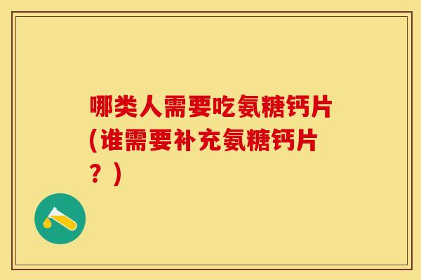 哪类人需要吃氨糖钙片(谁需要补充氨糖钙片?) 哪类人需要吃氨糖钙片(谁需要补充氨糖钙片?)