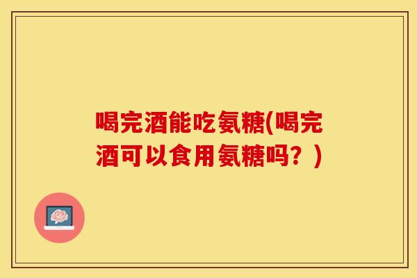 喝完酒能吃氨糖(喝完酒可以食用氨糖吗？)