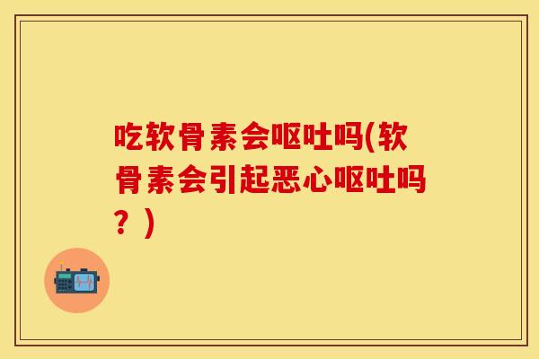 吃软骨素会吗(软骨素会引起恶心吗?) 吃软骨素会吗(软骨素会引起恶心吗?)