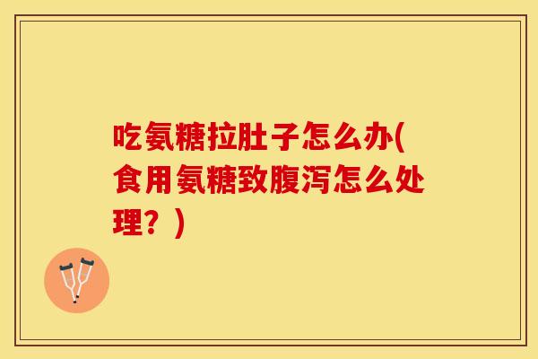 吃氨糖拉肚子怎么办(食用氨糖致腹泻怎么处理？)