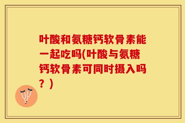 叶酸和氨糖钙软骨素能一起吃吗(叶酸与氨糖钙软骨素可同时摄入吗？)