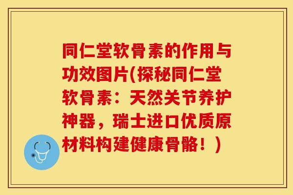 同仁堂软骨素的作用与功效图片(探秘同仁堂软骨素：天然关节养护神器，瑞士进口优质原材料构建健康骨骼！)