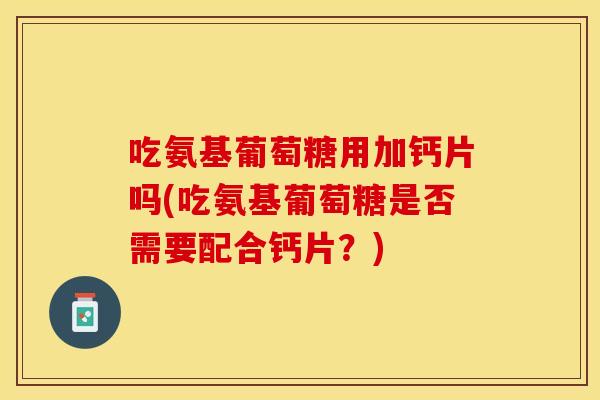 吃氨基葡萄糖用加钙片吗(吃氨基葡萄糖是否需要配合钙片？)