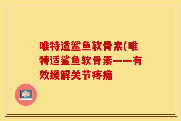 唯特适鲨鱼软骨素(唯特适鲨鱼软骨素——有效缓解关节疼痛