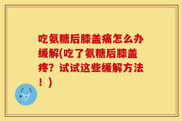 吃氨糖后膝盖痛怎么办缓解(吃了氨糖后膝盖疼？试试这些缓解方法！)