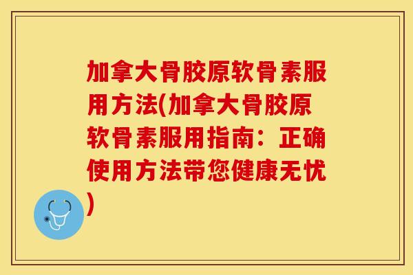 加拿大骨胶原软骨素服用方法(加拿大骨胶原软骨素服用指南：正确使用方法带您健康无忧)