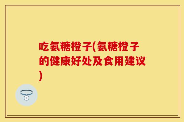 吃氨糖橙子(氨糖橙子的健康好处及食用建议)