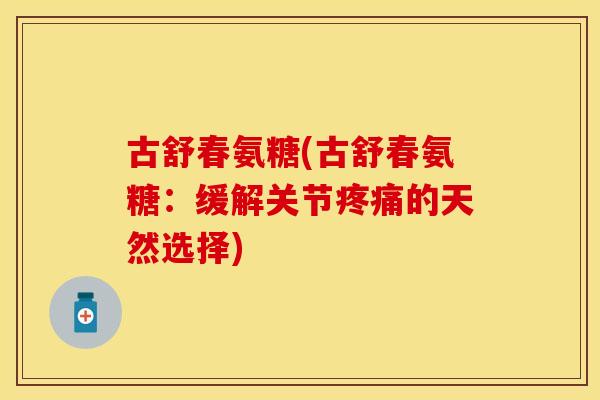 古舒春氨糖(古舒春氨糖：缓解关节疼痛的天然选择)