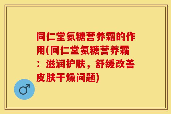 同仁堂氨糖营养霜的作用(同仁堂氨糖营养霜：滋润护肤，舒缓改善干燥问题)