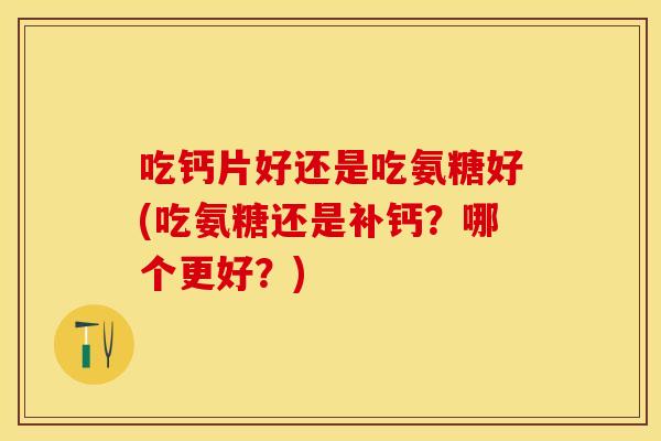 吃钙片好还是吃氨糖好(吃氨糖还是补钙?哪个更好?) 吃钙片好还是吃氨糖好(吃氨糖还是补钙?哪个更好?)