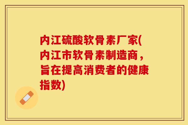 内江硫酸软骨素厂家(内江市软骨素制造商，旨在提高消费者的健康指数)